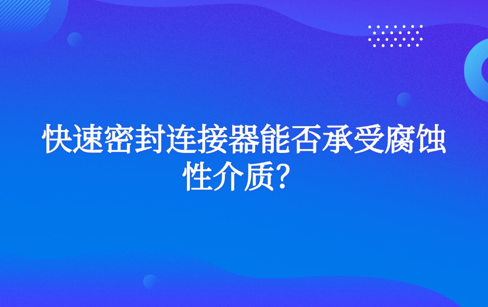快速密封連接器能否承受腐蝕性介質(zhì)？