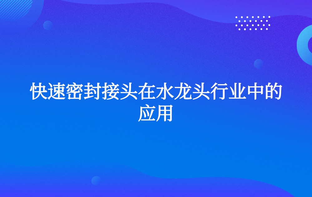快速密封接頭在水龍頭行業(yè)中的應(yīng)用