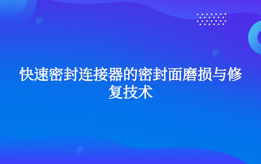 快速密封連接器的密封面磨損與修復(fù)技術(shù)