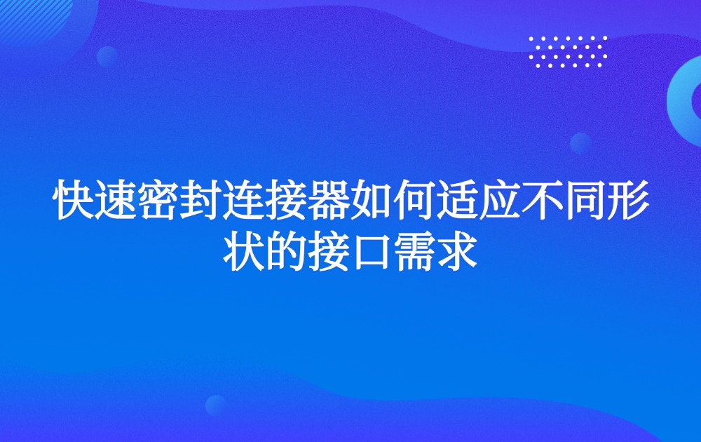 快速密封連接器如何適應(yīng)不同形狀的接口需求